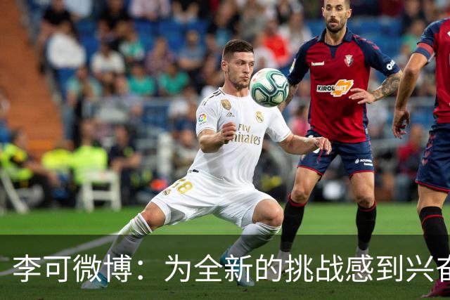 李可微博：为全新的挑战感到兴奋 我已经准备好了